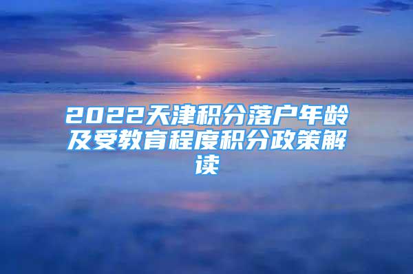 2022天津積分落戶年齡及受教育程度積分政策解讀