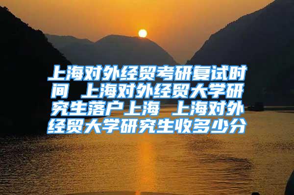 上海對(duì)外經(jīng)貿(mào)考研復(fù)試時(shí)間 上海對(duì)外經(jīng)貿(mào)大學(xué)研究生落戶上海 上海對(duì)外經(jīng)貿(mào)大學(xué)研究生收多少分