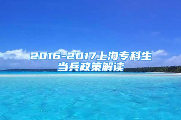 2016-2017上海?？粕?dāng)兵政策解讀