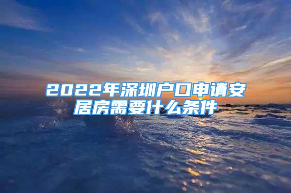 2022年深圳戶口申請安居房需要什么條件