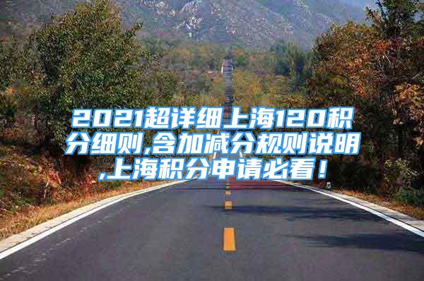 2021超詳細(xì)上海120積分細(xì)則,含加減分規(guī)則說明,上海積分申請(qǐng)必看！