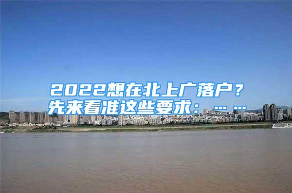 2022想在北上廣落戶？先來看準這些要求：……