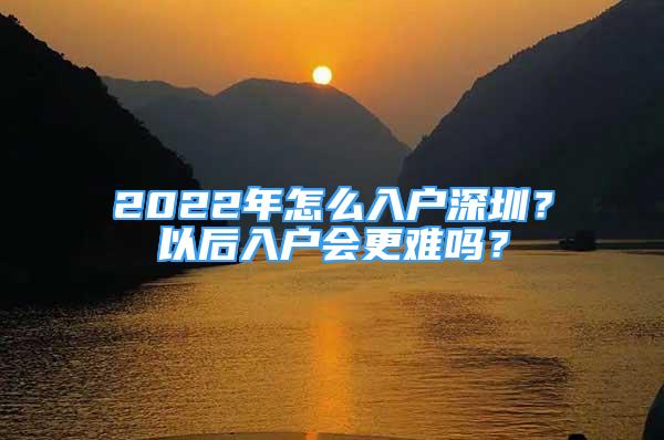 2022年怎么入戶深圳？以后入戶會(huì)更難嗎？