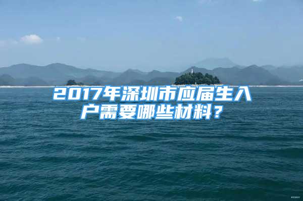 2017年深圳市應(yīng)屆生入戶需要哪些材料？