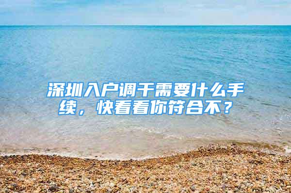 深圳入戶調(diào)干需要什么手續(xù)，快看看你符合不？