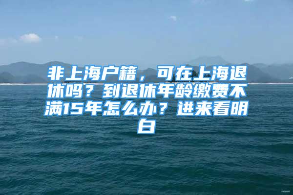 非上海戶籍，可在上海退休嗎？到退休年齡繳費(fèi)不滿15年怎么辦？進(jìn)來看明白