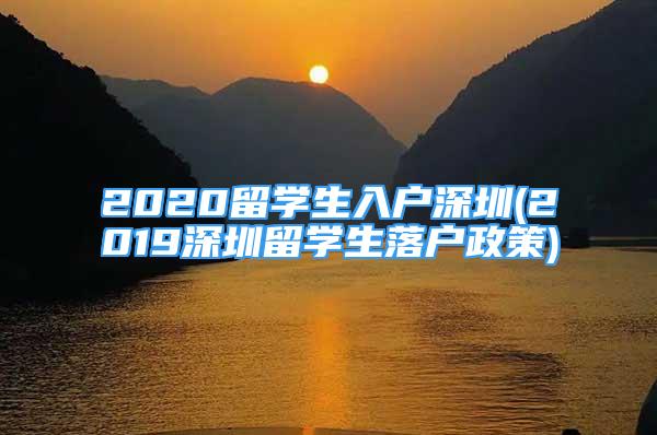 2020留學生入戶深圳(2019深圳留學生落戶政策)