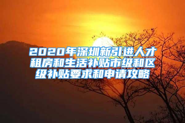 2020年深圳新引進(jìn)人才租房和生活補(bǔ)貼市級(jí)和區(qū)級(jí)補(bǔ)貼要求和申請(qǐng)攻略