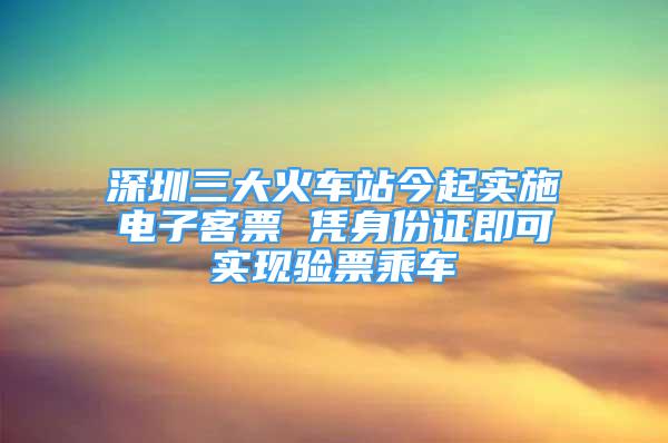 深圳三大火車站今起實(shí)施電子客票 憑身份證即可實(shí)現(xiàn)驗(yàn)票乘車