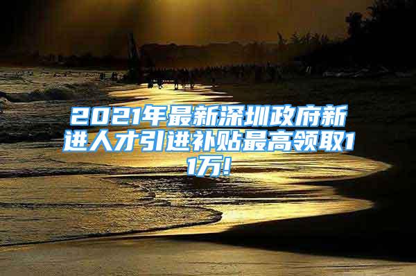 2021年最新深圳政府新進人才引進補貼最高領取11萬!