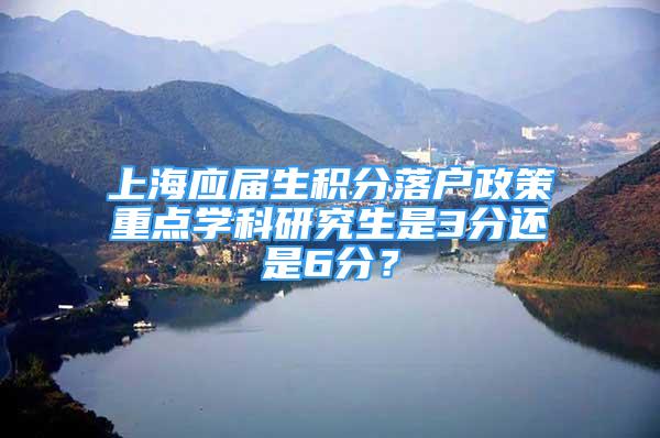 上海應屆生積分落戶政策重點學科研究生是3分還是6分？