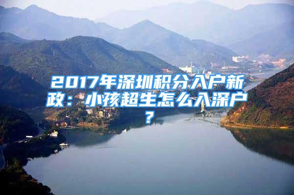 2017年深圳積分入戶新政：小孩超生怎么入深戶？