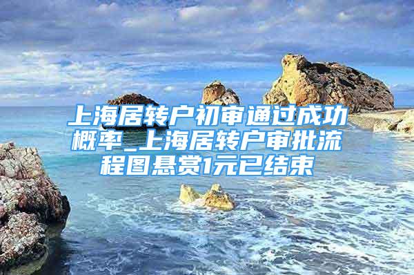 上海居轉(zhuǎn)戶初審通過成功概率_上海居轉(zhuǎn)戶審批流程圖懸賞1元已結(jié)束