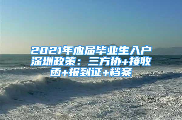 2021年應(yīng)屆畢業(yè)生入戶深圳政策：三方協(xié)+接收函+報到證+檔案