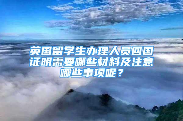 英國留學(xué)生辦理人員回國證明需要哪些材料及注意哪些事項呢？