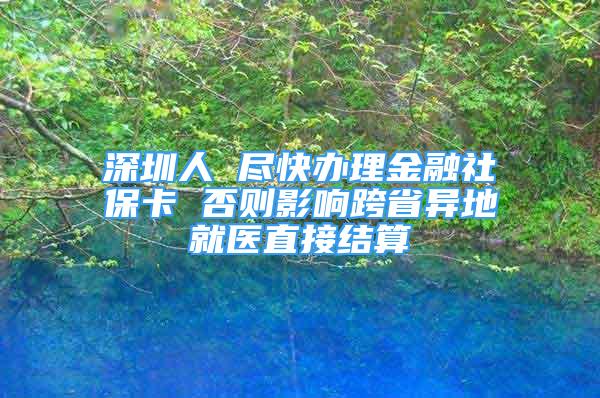 深圳人 盡快辦理金融社?？?否則影響跨省異地就醫(yī)直接結(jié)算