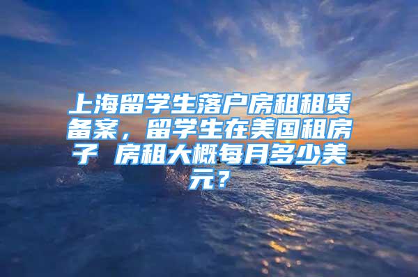 上海留學(xué)生落戶房租租賃備案，留學(xué)生在美國(guó)租房子 房租大概每月多少美元？