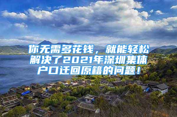 你無需多花錢，就能輕松解決了2021年深圳集體戶口遷回原籍的問題！