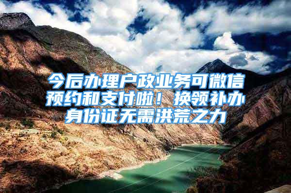 今后辦理戶政業(yè)務(wù)可微信預(yù)約和支付啦！換領(lǐng)補(bǔ)辦身份證無需洪荒之力