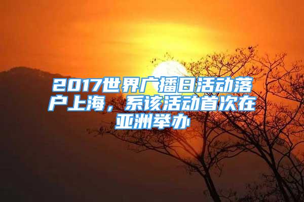 2017世界廣播日活動(dòng)落戶上海，系該活動(dòng)首次在亞洲舉辦