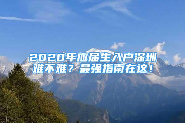 2020年應(yīng)屆生入戶深圳難不難？最強指南在這！