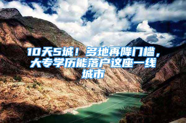 10天5城！多地再降門檻，大專學(xué)歷能落戶這座一線城市