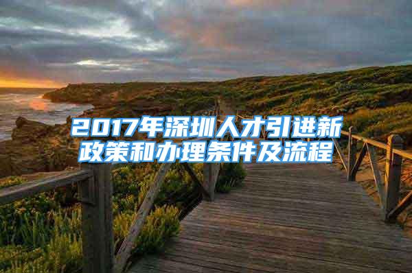 2017年深圳人才引進(jìn)新政策和辦理?xiàng)l件及流程