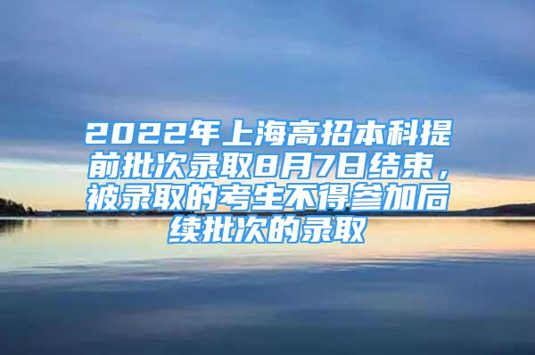 2022年上海高招本科提前批次錄取8月7日結(jié)束，被錄取的考生不得參加后續(xù)批次的錄取