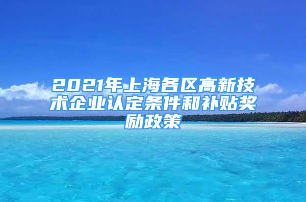 2021年上海各區(qū)高新技術(shù)企業(yè)認定條件和補貼獎勵政策