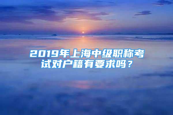 2019年上海中級職稱考試對戶籍有要求嗎？