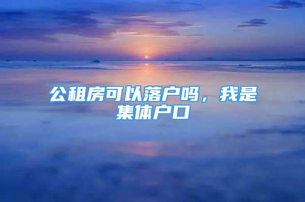 公租房可以落戶嗎，我是集體戶口