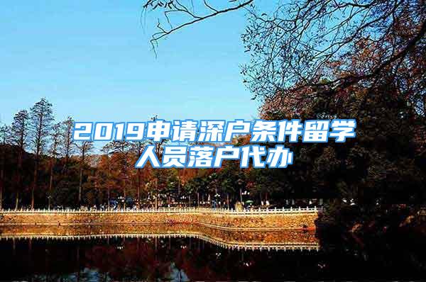 2019申請深戶條件留學(xué)人員落戶代辦