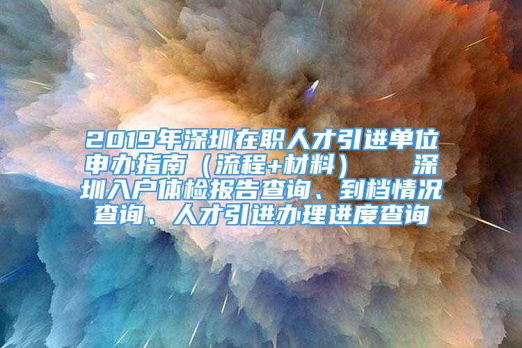 2019年深圳在職人才引進單位申辦指南（流程+材料）   深圳入戶體檢報告查詢、到檔情況查詢、人才引進辦理進度查詢