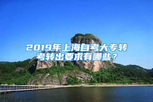 2019年上海自考大專轉(zhuǎn)考轉(zhuǎn)出要求有哪些？