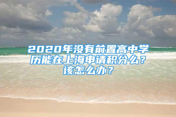 2020年沒(méi)有前置高中學(xué)歷能在上海申請(qǐng)積分么？該怎么辦？