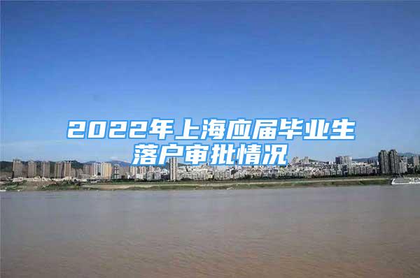 2022年上海應(yīng)屆畢業(yè)生落戶(hù)審批情況