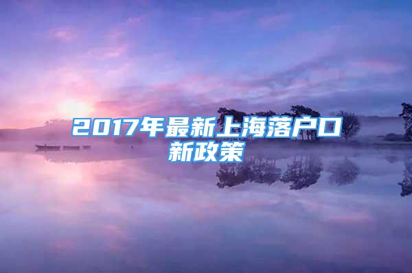 2017年最新上海落戶口新政策