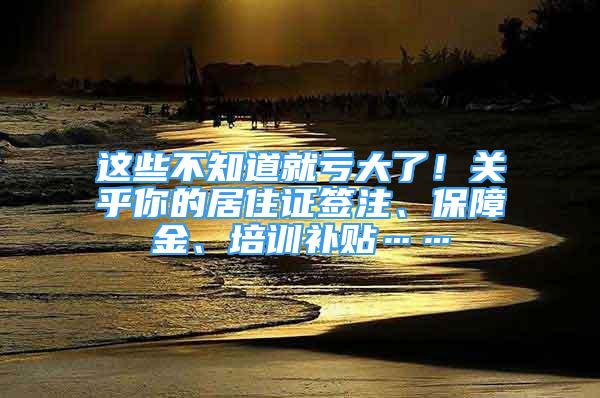 這些不知道就虧大了！關(guān)乎你的居住證簽注、保障金、培訓(xùn)補(bǔ)貼……