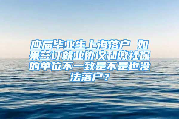 應(yīng)屆畢業(yè)生上海落戶 如果簽訂就業(yè)協(xié)議和繳社保的單位不一致是不是也沒(méi)法落戶？