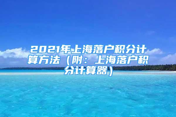 2021年上海落戶積分計算方法（附：上海落戶積分計算器）