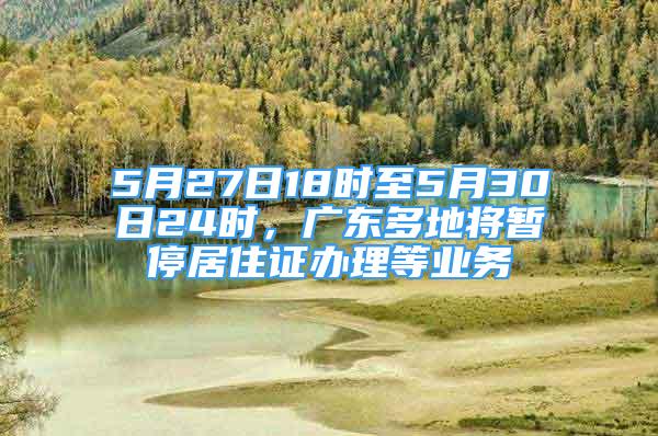 5月27日18時(shí)至5月30日24時(shí)，廣東多地將暫停居住證辦理等業(yè)務(wù)