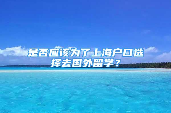 是否應(yīng)該為了上海戶口選擇去國外留學(xué)？