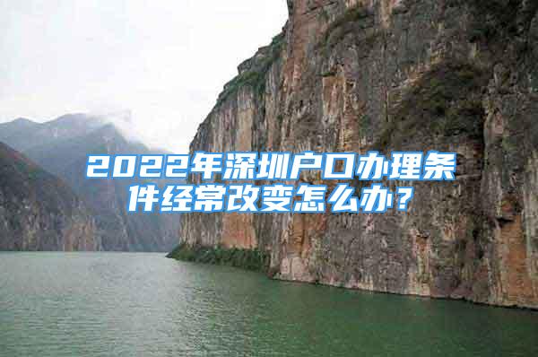 2022年深圳戶口辦理?xiàng)l件經(jīng)常改變怎么辦？