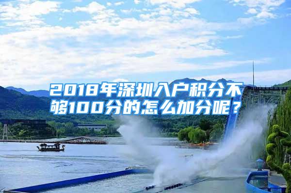 2018年深圳入戶積分不夠100分的怎么加分呢？