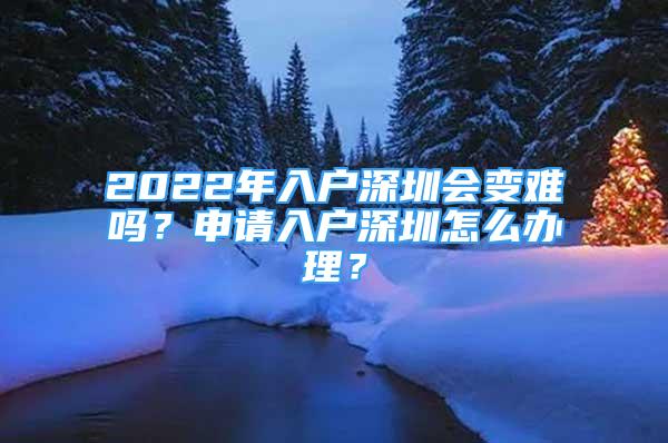 2022年入戶(hù)深圳會(huì)變難嗎？申請(qǐng)入戶(hù)深圳怎么辦理？