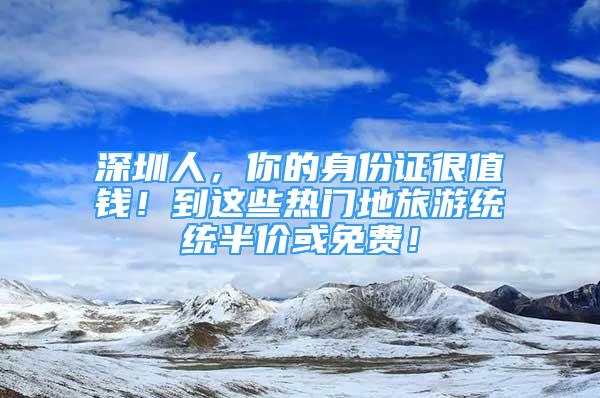 深圳人，你的身份證很值錢！到這些熱門地旅游統(tǒng)統(tǒng)半價(jià)或免費(fèi)！