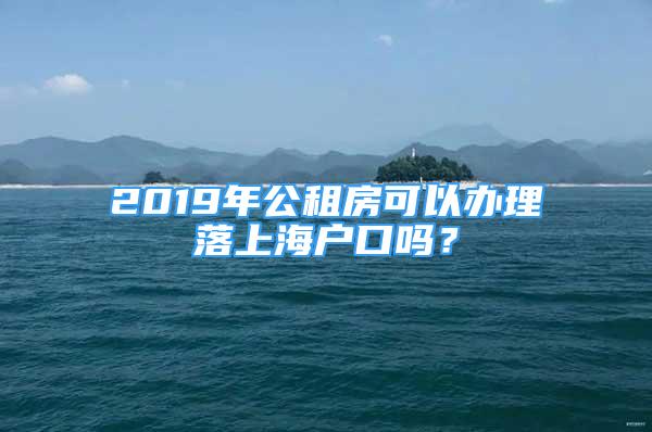 2019年公租房可以辦理落上海戶口嗎？