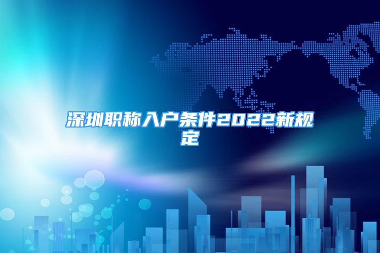 深圳職稱入戶條件2022新規(guī)定