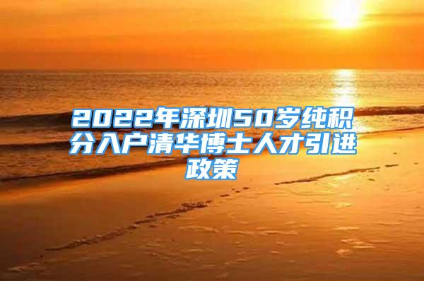 2022年深圳50歲純積分入戶清華博士人才引進(jìn)政策