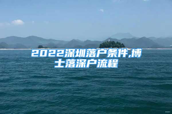 2022深圳落戶條件,博士落深戶流程